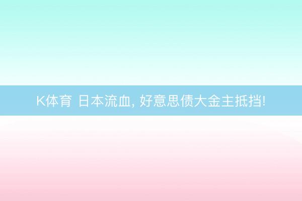 K体育 日本流血， 好意思债大金主抵挡!