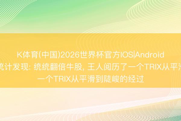 K体育(中国)2026世界杯官方IOS|Android手机app下载 统计发现: 统统翻倍牛股， 王人阅历了一个TRIX从平滑到陡峻的经过