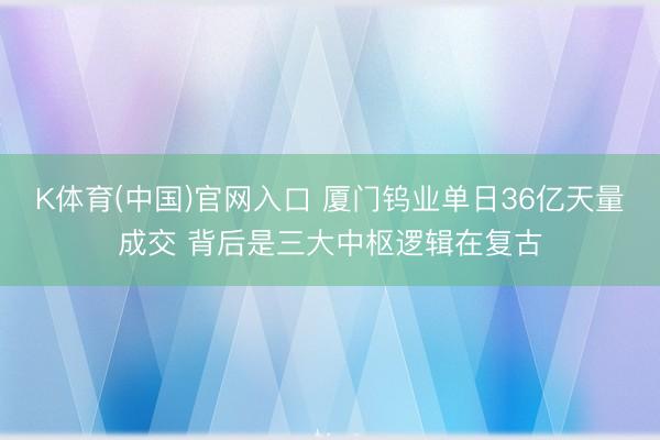 K体育(中国)官网入口 厦门钨业单日36亿天量成交 背后是三大中枢逻辑在复古
