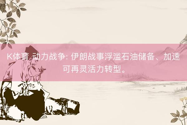 K体育 动力战争: 伊朗战事浮滥石油储备、加速可再灵活力转型。