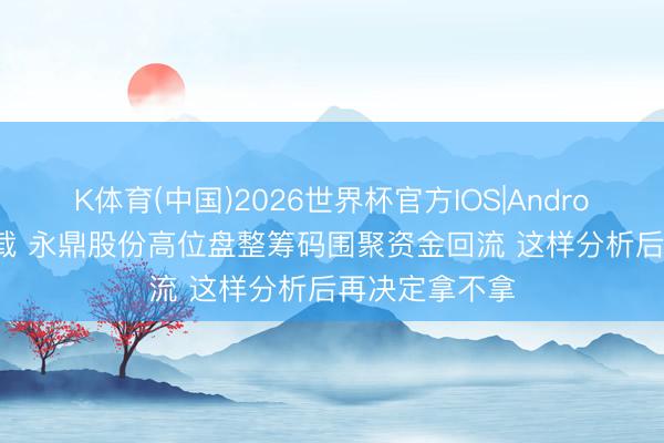K体育(中国)2026世界杯官方IOS|Android手机app下载 永鼎股份高位盘整筹码围聚资金回流 这样分析后再决定拿不拿