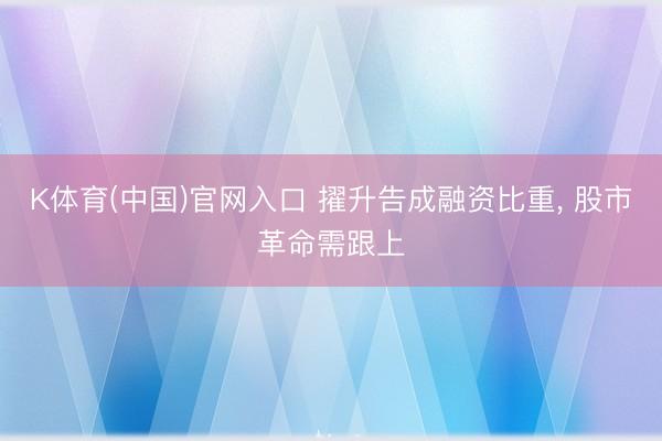 K体育(中国)官网入口 擢升告成融资比重, 股市革命需跟上
