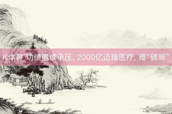 K体育 功绩赓续承压， 2000亿迈瑞医疗， 难“破局”
