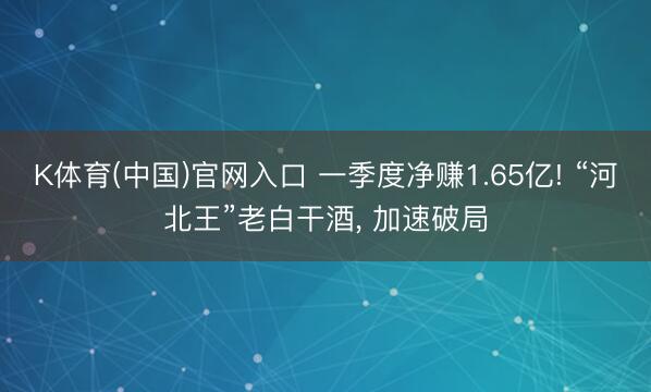 K体育(中国)官网入口 一季度净赚1.65亿! “河北王”老白干酒， 加速破局