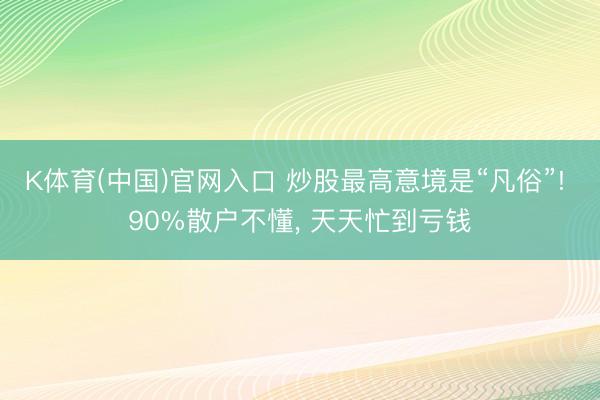 K体育(中国)官网入口 炒股最高意境是“凡俗”! 90%散户不懂， 天天忙到亏钱