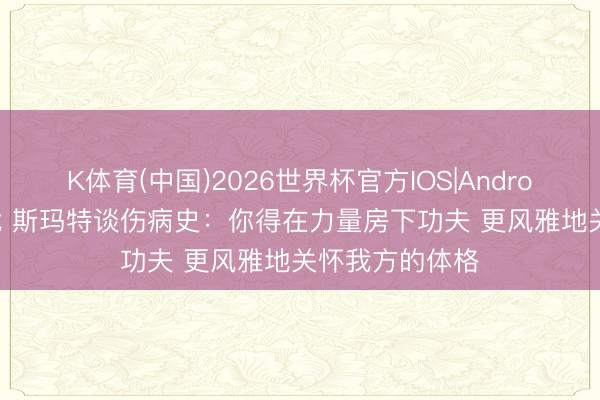 K体育(中国)2026世界杯官方IOS|Android手机app下载 斯玛特谈伤病史：你得在力量房下功夫 更风雅地关怀我方的体格
