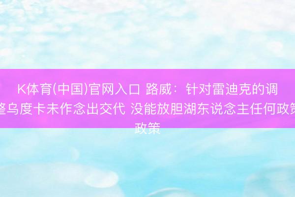 K体育(中国)官网入口 路威:针对雷迪克的调整乌度卡未作念出交代 没能放胆湖东说念主任何政策