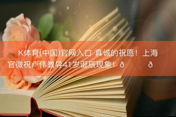 K体育(中国)官网入口 真诚的祝愿！上海官微祝卢伟教导41岁诞辰现象！🎂🎂