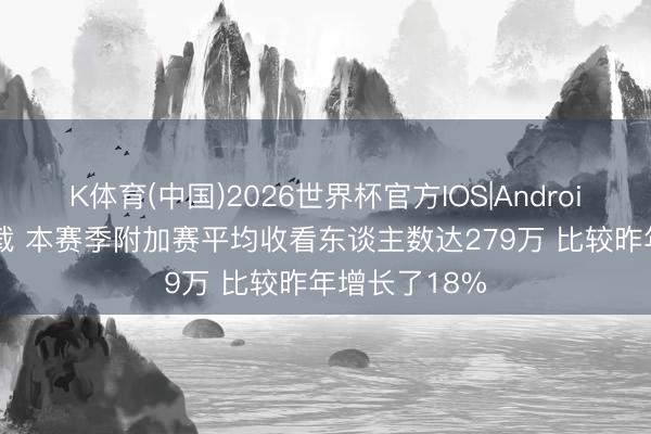 K体育(中国)2026世界杯官方IOS|Android手机app下载 本赛季附加赛平均收看东谈主数达279万 比较昨年增长了18%