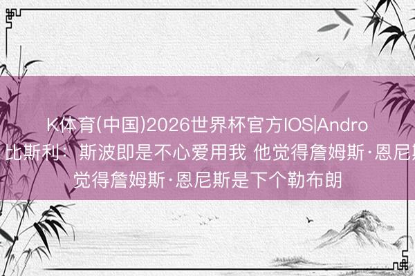 K体育(中国)2026世界杯官方IOS|Android手机app下载 比斯利：斯波即是不心爱用我 他觉得詹姆斯·恩尼斯是下个勒布朗