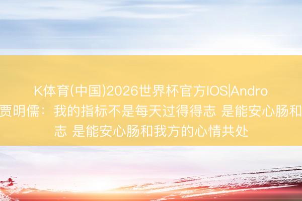 K体育(中国)2026世界杯官方IOS|Android手机app下载 贾明儒：我的指标不是每天过得得志 是能安心肠和我方的心情共处