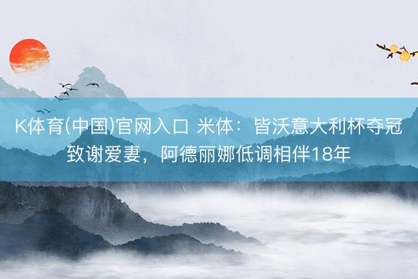 K体育(中国)官网入口 米体：皆沃意大利杯夺冠致谢爱妻，阿德丽娜低调相伴18年
