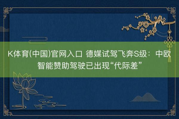 K体育(中国)官网入口 德媒试驾飞奔S级：中欧智能赞助驾驶已出现“代际差”