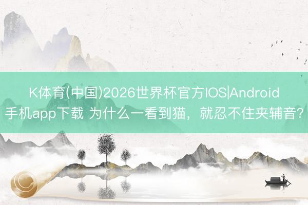 K体育(中国)2026世界杯官方IOS|Android手机app下载 为什么一看到猫，就忍不住夹辅音？