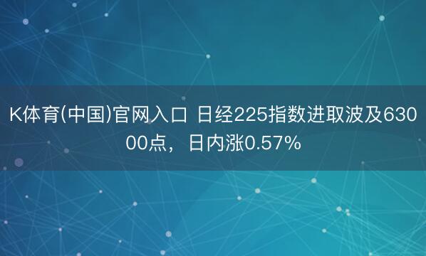K体育(中国)官网入口 日经225指数进取波及63000点，日内涨0.57%
