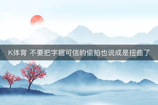 K体育 不要把字据可信的偷拍也说成是扭曲了