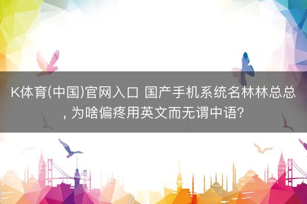 K体育(中国)官网入口 国产手机系统名林林总总， 为啥偏疼用英文而无谓中语?