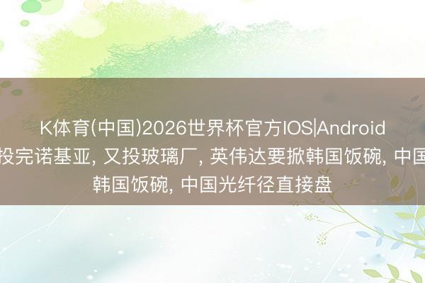 K体育(中国)2026世界杯官方IOS|Android手机app下载 投完诺基亚， 又投玻璃厂， 英伟达要掀韩国饭碗， 中国光纤径直接盘