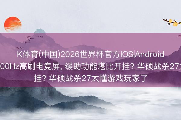 K体育(中国)2026世界杯官方IOS|Android手机app下载 300Hz高刷电竞屏， 缓助功能堪比开挂? 华硕战杀27太懂游戏玩家了