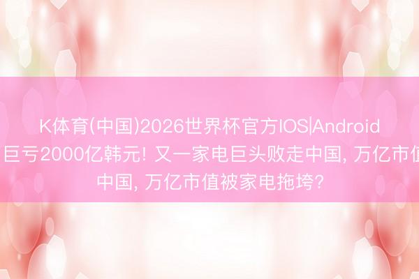 K体育(中国)2026世界杯官方IOS|Android手机app下载 巨亏2000亿韩元! 又一家电巨头败走中国， 万亿市值被家电拖垮?