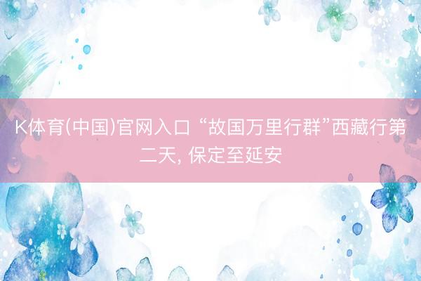 K体育(中国)官网入口 “故国万里行群”西藏行第二天， 保定至延安