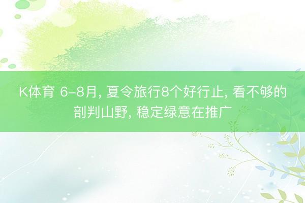 K体育 6-8月， 夏令旅行8个好行止， 看不够的剖判山野， 稳定绿意在推广