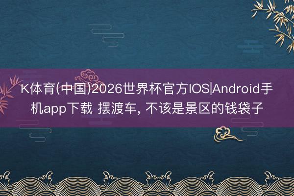K体育(中国)2026世界杯官方IOS|Android手机app下载 摆渡车， 不该是景区的钱袋子
