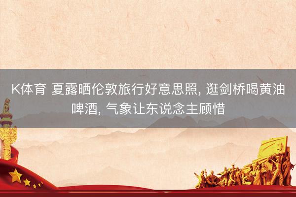 K体育 夏露晒伦敦旅行好意思照， 逛剑桥喝黄油啤酒， 气象让东说念主顾惜