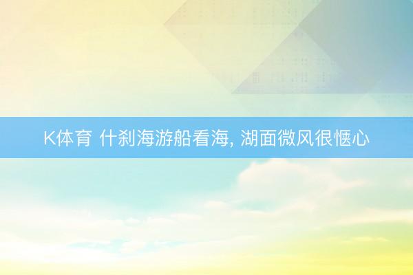 K体育 什刹海游船看海， 湖面微风很惬心