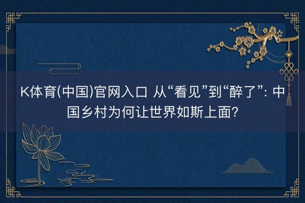 K体育(中国)官网入口 从“看见”到“醉了”: 中国乡村为何让世界如斯上面?