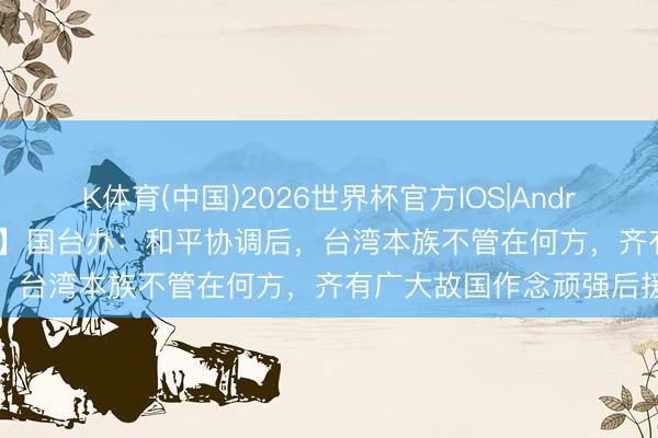 K体育(中国)2026世界杯官方IOS|Android手机app下载 【视频】国台办：和平协调后，台湾本族不管在何方，齐有广大故国作念顽强后援