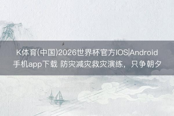 K体育(中国)2026世界杯官方IOS|Android手机app下载 防灾减灾救灾演练，<a href=