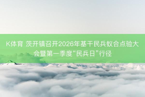 K体育 茨开镇召开2026年基干民兵蚁合点验大会暨第一季度“民兵日”行径