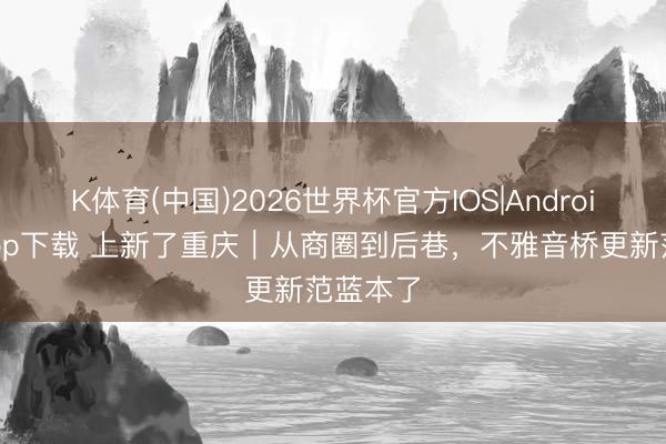 K体育(中国)2026世界杯官方IOS|Android手机app下载 上新了重庆｜从商圈到后巷，不雅音桥更新范蓝本了