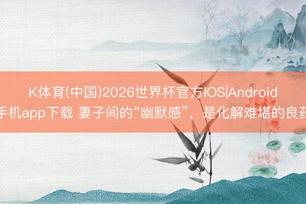 K体育(中国)2026世界杯官方IOS|Android手机app下载 妻子间的“幽默感”，是化解难堪的良药