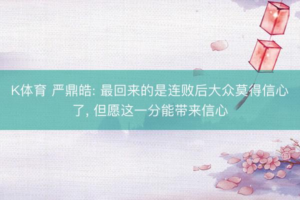 K体育 严鼎皓: 最回来的是连败后大众莫得信心了， 但愿这一分能带来信心