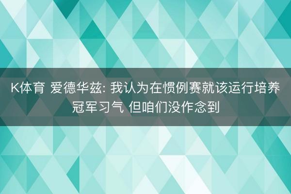 K体育 爱德华兹: 我认为在惯例赛就该运行培养冠军习气 但咱们没作念到