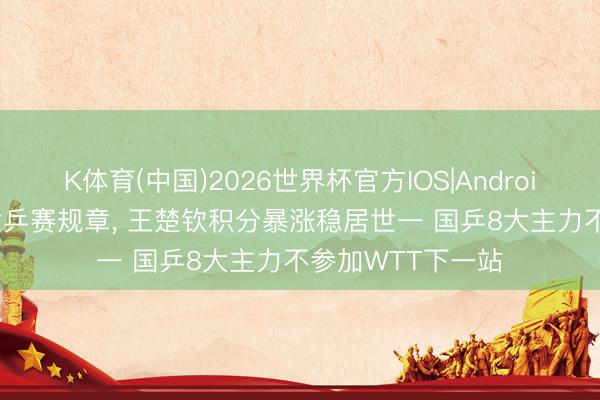 K体育(中国)2026世界杯官方IOS|Android手机app下载 世乒赛规章， 王楚钦积分暴涨稳居世一 国乒8大主力不参加WTT下一站