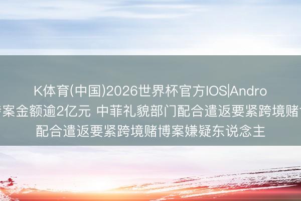 K体育(中国)2026世界杯官方IOS|Android手机app下载 涉案金额逾2亿元 中菲礼貌部门配合遣返要紧跨境赌博案嫌疑东说念主