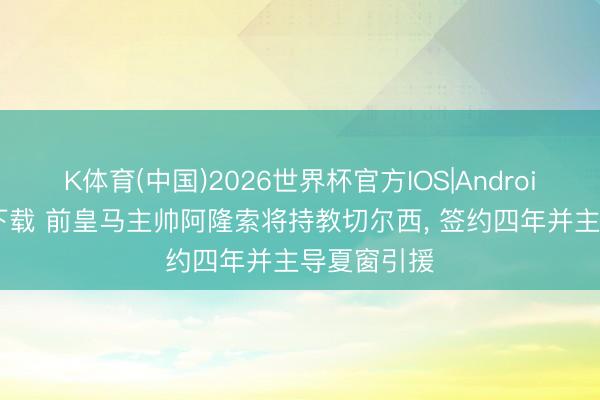 K体育(中国)2026世界杯官方IOS|Android手机app下载 前皇马主帅阿隆索将持教切尔西， 签约四年并主导夏窗引援
