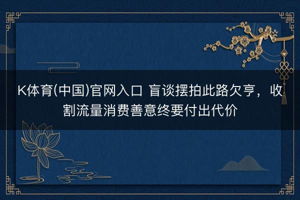 K体育(中国)官网入口 盲谈摆拍此路欠亨，收割流量消费善意终要付出代价