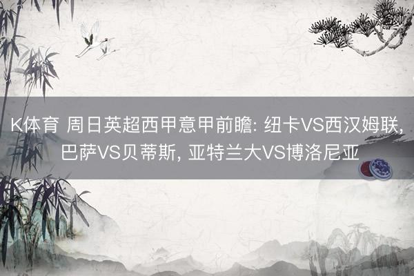 K体育 周日英超西甲意甲前瞻: 纽卡VS西汉姆联， 巴萨VS贝蒂斯， 亚特兰大VS博洛尼亚