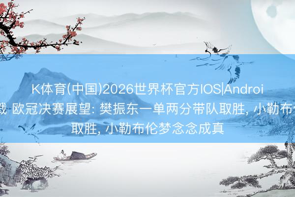 K体育(中国)2026世界杯官方IOS|Android手机app下载 欧冠决赛展望: 樊振东一单两分带队取胜， 小勒布伦梦念念成真
