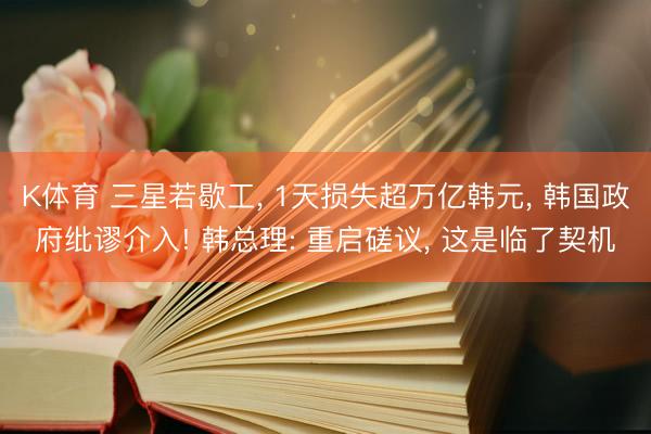 K体育 三星若歇工， 1天损失超万亿韩元， 韩国政府纰谬介入! 韩总理: 重启磋议， 这是临了契机