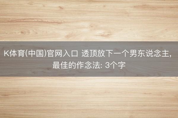 K体育(中国)官网入口 透顶放下一个男东说念主， 最佳的作念法: 3个字