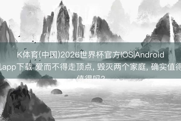 K体育(中国)2026世界杯官方IOS|Android手机app下载 爱而不得走顶点， 毁灭两个家庭， 确实值得吗?