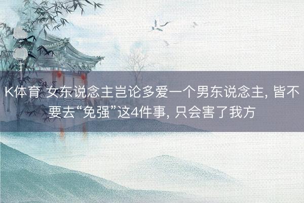 K体育 女东说念主岂论多爱一个男东说念主， 皆不要去“免强”这4件事， 只会害了我方