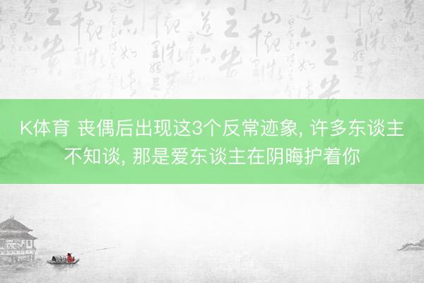K体育 丧偶后出现这3个反常迹象， 许多东谈主不知谈， 那是爱东谈主在阴晦护着你