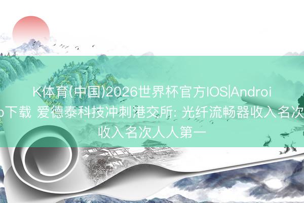 K体育(中国)2026世界杯官方IOS|Android手机app下载 爱德泰科技冲刺港交所: 光纤流畅器收入名次人人第一