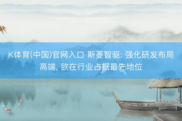K体育(中国)官网入口 斯菱智驱: 强化研发布局高端， 欲在行业占据最先地位